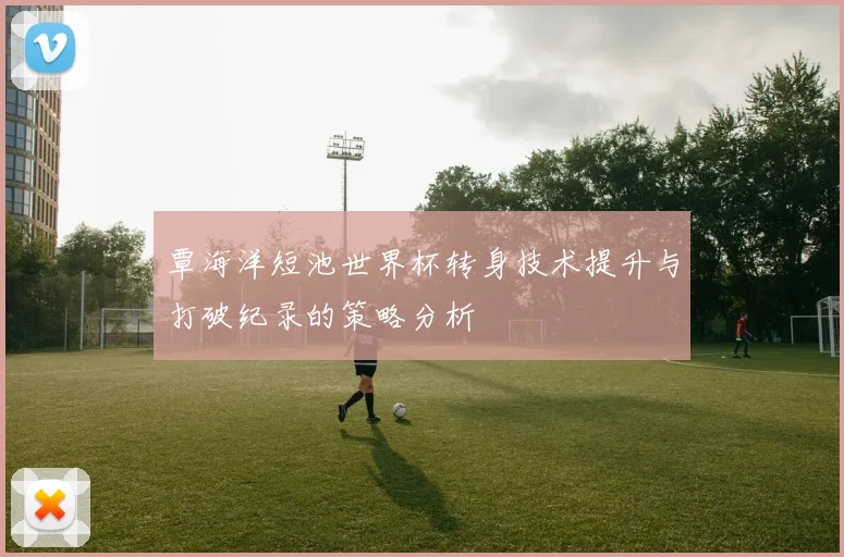 覃海洋短池世界杯转身技术提升与打破纪录的策略分析