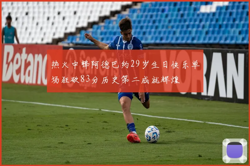 热火中锋阿德巴约29岁生日快乐单场狂砍83分历史第二成就辉煌