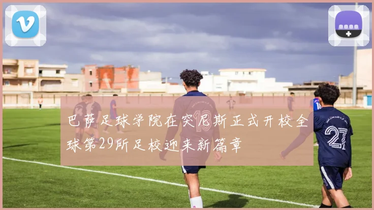 巴萨足球学院在突尼斯正式开校全球第29所足校迎来新篇章