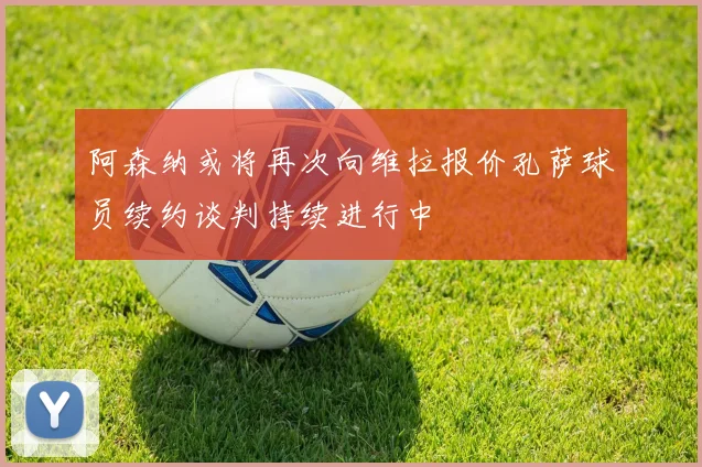 阿森纳或将再次向维拉报价孔萨球员续约谈判持续进行中