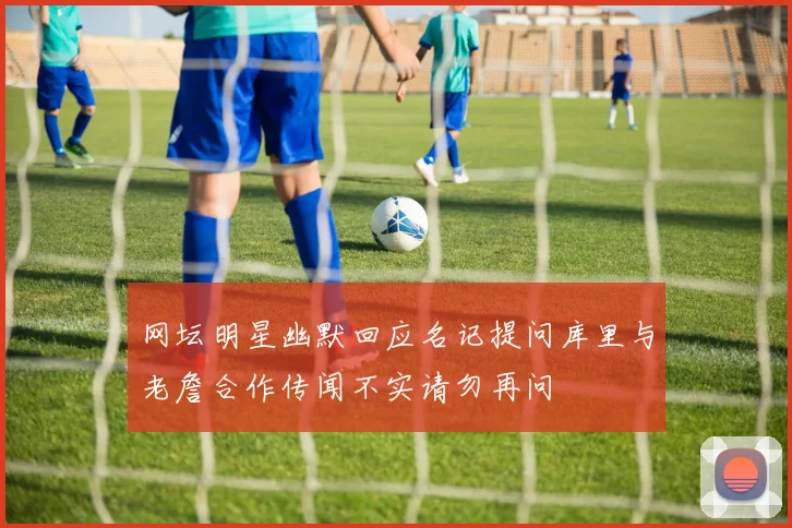 网坛明星幽默回应名记提问库里与老詹合作传闻不实请勿再问