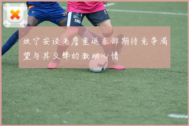 坎宁安谈老詹重返东部期待竞争渴望与其交锋的激动心情