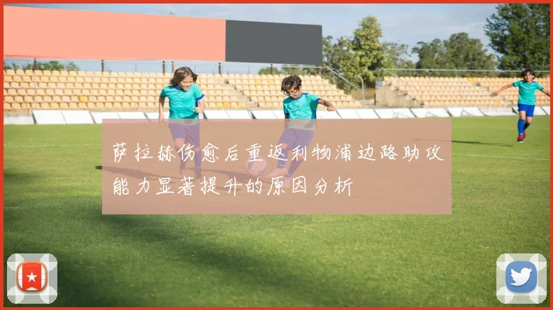 萨拉赫伤愈后重返利物浦边路助攻能力显著提升的原因分析