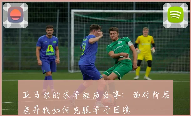 亚马尔的求学经历分享：面对阶层差异我如何克服学习困境