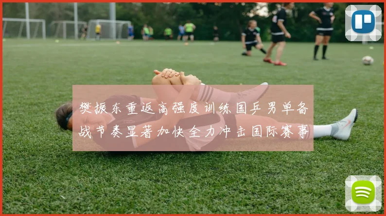 樊振东重返高强度训练国乒男单备战节奏显著加快全力冲击国际赛事