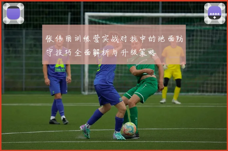 张伟丽训练营实战对抗中的地面防守技巧全面解析与升级策略