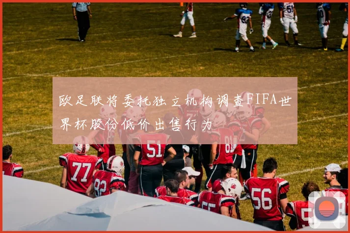 欧足联将委托独立机构调查FIFA世界杯股份低价出售行为